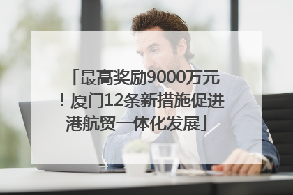 最高奖励9000万元！厦门12条新措施促进港航贸一体化发展