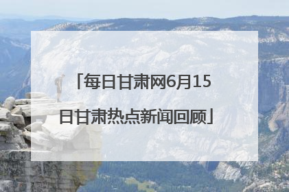 每日甘肃网6月15日甘肃热点新闻回顾