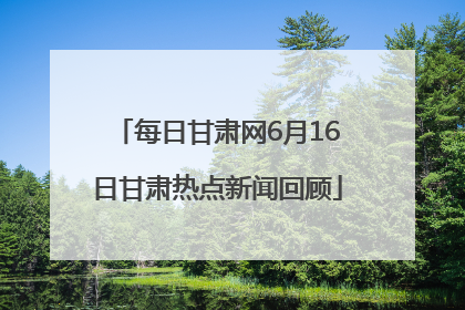 每日甘肃网6月16日甘肃热点新闻回顾