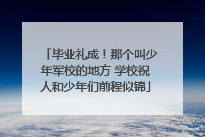 毕业礼成！那个叫少年军校的地方 学校祝人和少年们前程似锦
