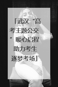 武汉“高考主题公交”暖心启程 助力考生逐梦考场