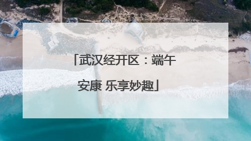 武汉经开区：端午安康 乐享妙趣