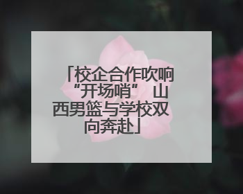 校企合作吹响“开场哨” 山西男篮与学校双向奔赴