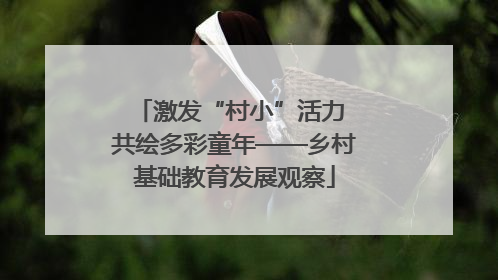 激发“村小”活力 共绘多彩童年——乡村基础教育发展观察