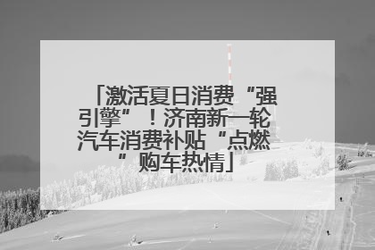 激活夏日消费“强引擎”！济南新一轮汽车消费补贴“点燃”购车热情