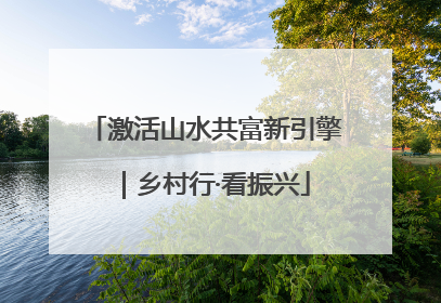 激活山水共富新引擎｜乡村行·看振兴