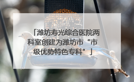 潍坊寿光综合医院两科室创建为潍坊市“市级优势特色专科”
