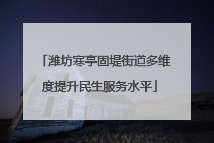 潍坊寒亭固堤街道多维度提升民生服务水平