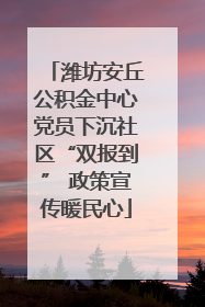 潍坊安丘公积金中心党员下沉社区“双报到” 政策宣传暖民心