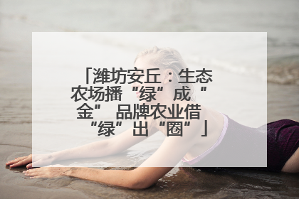 潍坊安丘：生态农场播“绿”成“金” 品牌农业借“绿”出“圈”