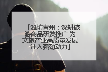 潍坊青州：深耕旅游商品研发推广 为文旅产业高质量发展注入强劲动力