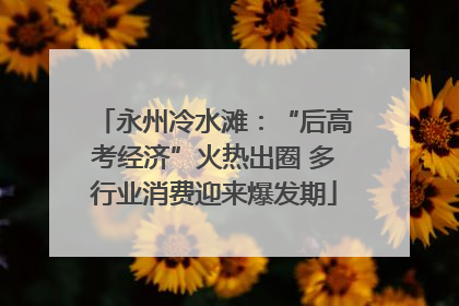 永州冷水滩：“后高考经济”火热出圈 多行业消费迎来爆发期