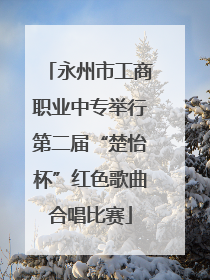 永州市工商职业中专举行第二届“楚怡杯”红色歌曲合唱比赛