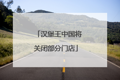 汉堡王中国将关闭部分门店