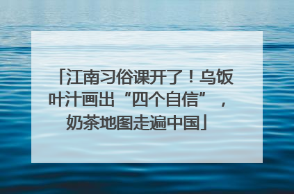 江南习俗课开了！乌饭叶汁画出“四个自信”，奶茶地图走遍中国