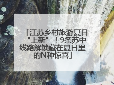 江苏乡村旅游夏日“上新”！9条苏中线路解锁藏在夏日里的N种惊喜