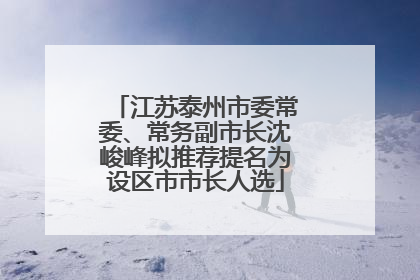 江苏泰州市委常委、常务副市长沈峻峰拟推荐提名为设区市市长人选