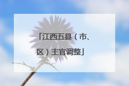 江西五县（市、区）主官调整