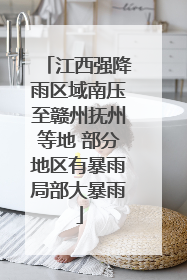江西强降雨区域南压至赣州抚州等地 部分地区有暴雨局部大暴雨