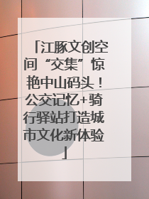 江豚文创空间“交集”惊艳中山码头！公交记忆+骑行驿站打造城市文化新体验