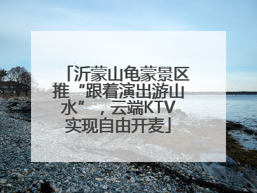 沂蒙山龟蒙景区推“跟着演出游山水”，云端KTV实现自由开麦