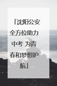 沈阳公安全方位助力中考 为青春和梦想护航