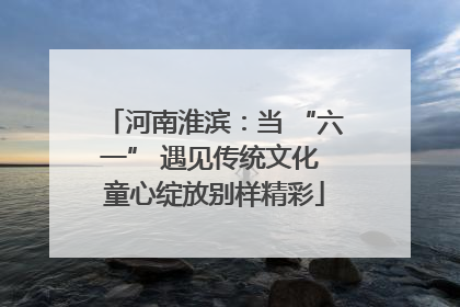 河南淮滨：当 “六一” 遇见传统文化 童心绽放别样精彩