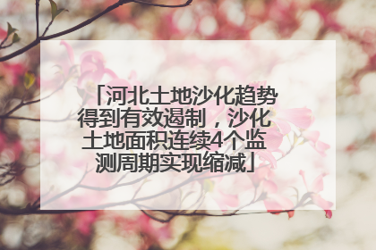 河北土地沙化趋势得到有效遏制，沙化土地面积连续4个监测周期实现缩减
