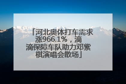 河北奥体打车需求涨966.1%，滴滴保障车队助力邓紫棋演唱会散场