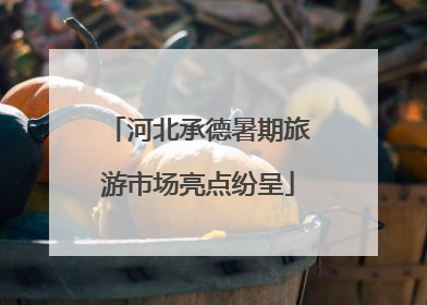 河北承德暑期旅游市场亮点纷呈