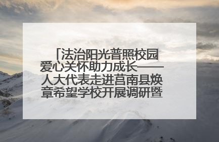 法治阳光普照校园 爱心关怀助力成长——人大代表走进莒南县焕章希望学校开展调研暨普法宣传活动