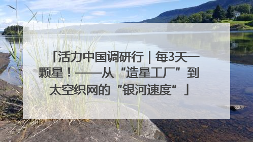 活力中国调研行｜每3天一颗星！——从“造星工厂”到太空织网的“银河速度”
