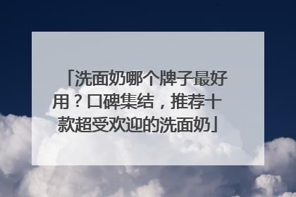 洗面奶哪个牌子最好用？口碑集结，推荐十款超受欢迎的洗面奶