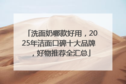 洗面奶哪款好用，2025年洁面口碑十大品牌，好物推荐全汇总