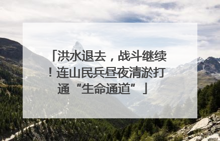 洪水退去，战斗继续！连山民兵昼夜清淤打通“生命通道”