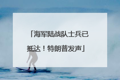 海军陆战队士兵已抵达！特朗普发声