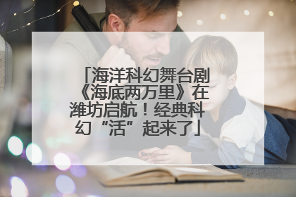 海洋科幻舞台剧《海底两万里》在潍坊启航！经典科幻“活”起来了