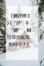 测评博主只“评”不“测”，网红带货底线如何守？