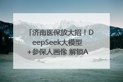 济南医保放大招！DeepSeek大模型+参保人画像 解锁AI医保管家新体验