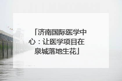 济南国际医学中心：让医学项目在泉城落地生花