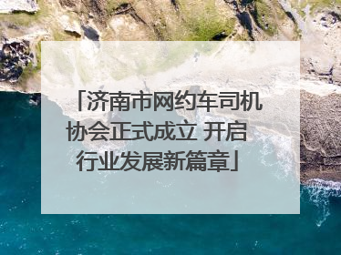 济南市网约车司机协会正式成立 开启行业发展新篇章