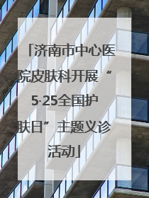 济南市中心医院皮肤科开展“5·25全国护肤日”主题义诊活动