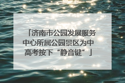 济南市公园发展服务中心所属公园景区为中高考按下“静音键”