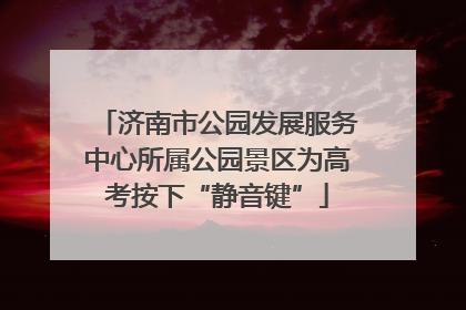 济南市公园发展服务中心所属公园景区为高考按下“静音键”