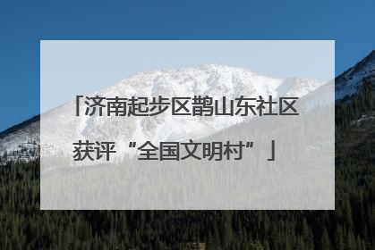 济南起步区鹊山东社区获评“全国文明村”