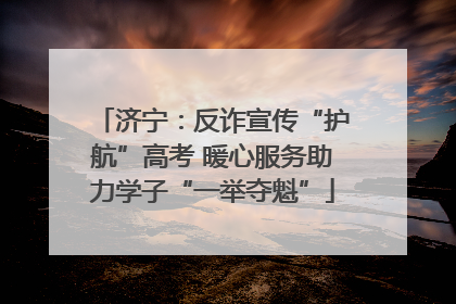 济宁：反诈宣传“护航”高考 暖心服务助力学子“一举夺魁”