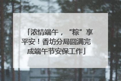 浓情端午，“粽”享平安！香坊分局圆满完成端午节安保工作