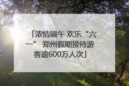 浓情端午 欢乐“六一” 郑州假期接待游客逾600万人次
