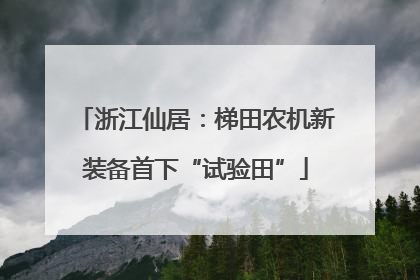 浙江仙居：梯田农机新装备首下“试验田”