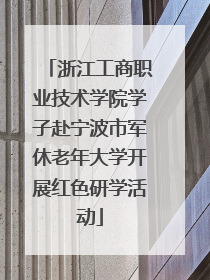 浙江工商职业技术学院学子赴宁波市军休老年大学开展红色研学活动
